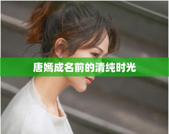 唐嫣成名前的清純時(shí)光