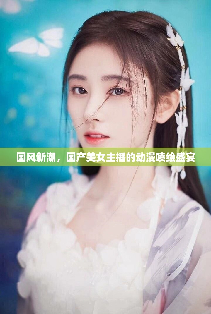 國風(fēng)新潮，國產(chǎn)美女主播的動漫噴繪盛宴