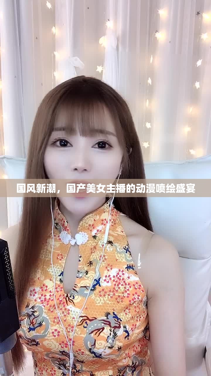 國風(fēng)新潮，國產(chǎn)美女主播的動漫噴繪盛宴