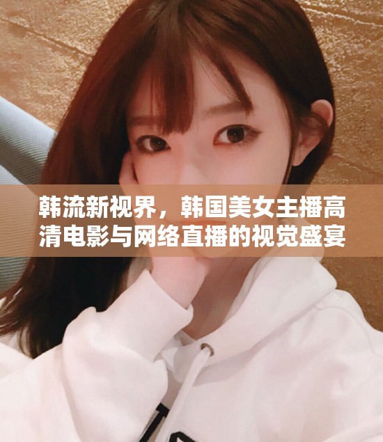 韓流新視界，韓國美女主播高清電影與網絡直播的視覺盛宴