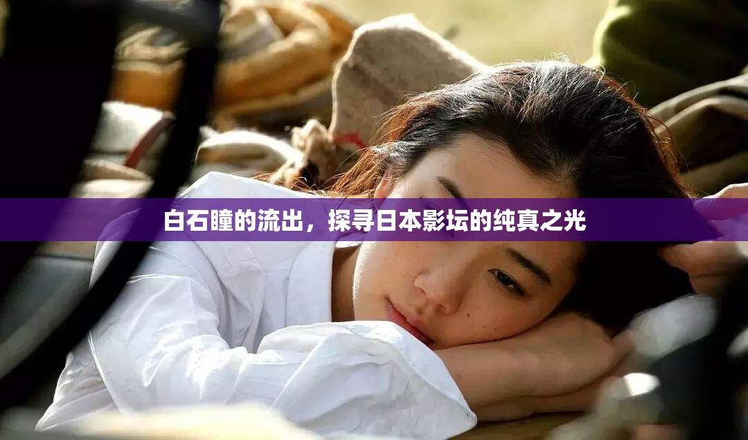 白石瞳的流出，探尋日本影壇的純真之光
