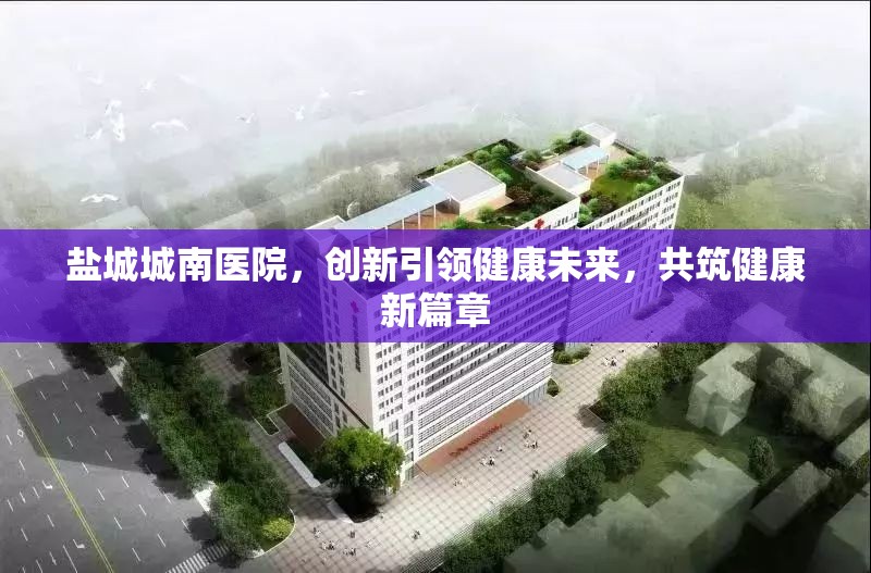 鹽城城南醫(yī)院，創(chuàng)新引領健康未來，共筑健康新篇章