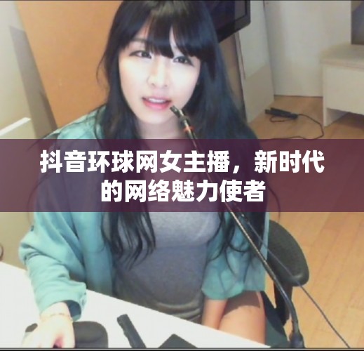抖音環(huán)球網(wǎng)女主播，新時(shí)代的網(wǎng)絡(luò)魅力使者