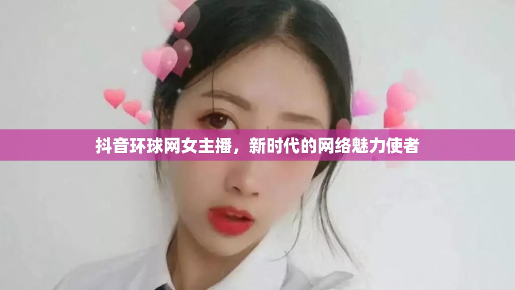 抖音環(huán)球網(wǎng)女主播，新時(shí)代的網(wǎng)絡(luò)魅力使者