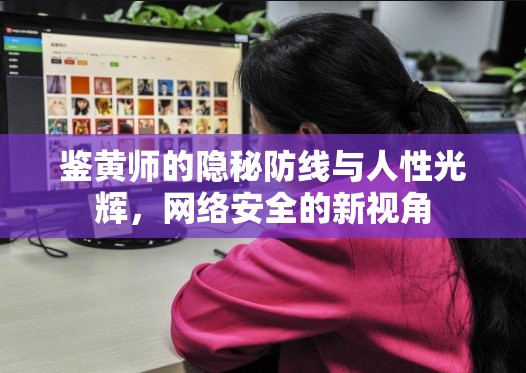 鑒黃師的隱秘防線與人性光輝，網(wǎng)絡(luò)安全的新視角