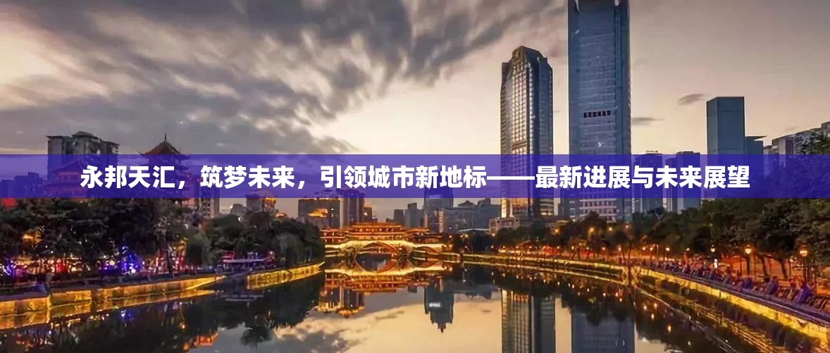 永邦天匯，筑夢未來，引領(lǐng)城市新地標——最新進展與未來展望