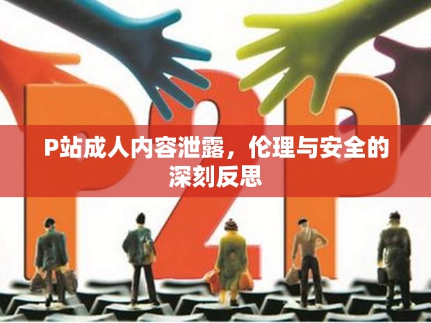 P站成人內容泄露，倫理與安全的深刻反思