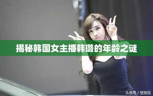 揭秘韓國女主播韓璐的年齡之謎