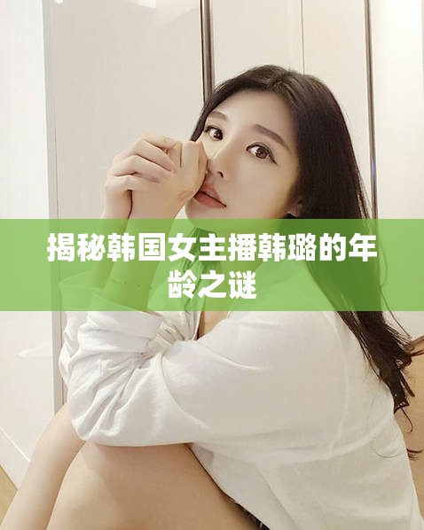 揭秘韓國女主播韓璐的年齡之謎