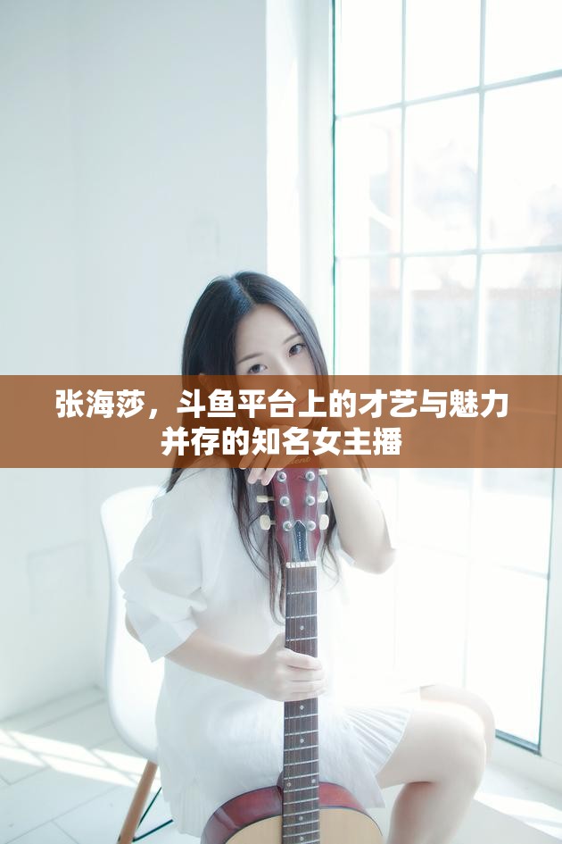 張海莎，斗魚平臺上的才藝與魅力并存的知名女主播