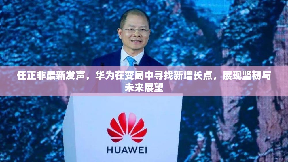 任正非最新發(fā)聲，華為在變局中尋找新增長點，展現堅韌與未來展望