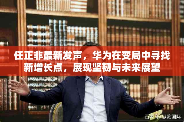 任正非最新發(fā)聲，華為在變局中尋找新增長點，展現堅韌與未來展望