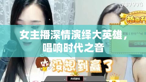 女主播深情演繹大英雄，唱響時代之音