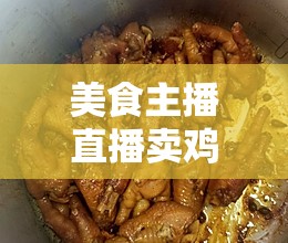 美食主播直播賣雞爪，舌尖上的直播盛宴