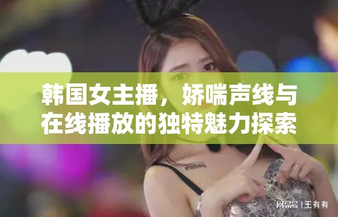 韓國(guó)女主播，嬌喘聲線與在線播放的獨(dú)特魅力探索