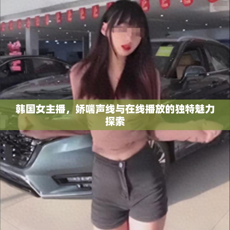 韓國(guó)女主播，嬌喘聲線與在線播放的獨(dú)特魅力探索