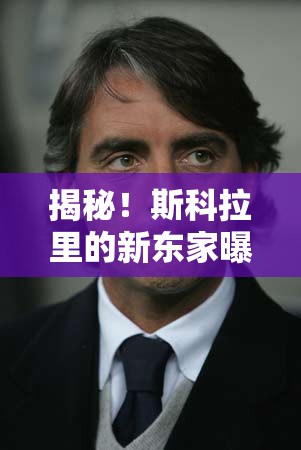 揭秘！斯科拉里的新東家曝光，足球界智者的新征程