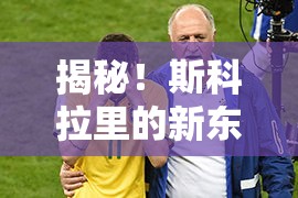 揭秘！斯科拉里的新東家曝光，足球界智者的新征程