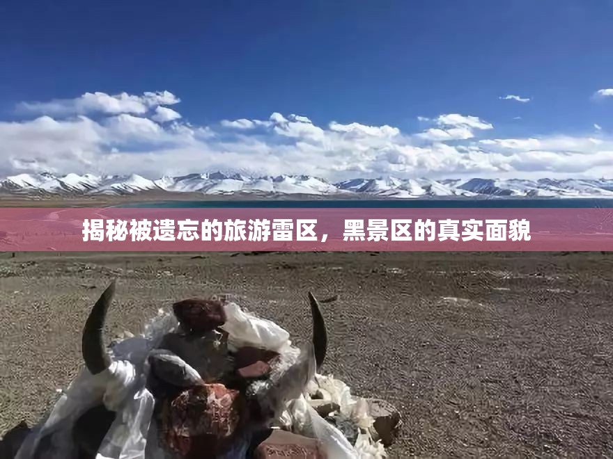 揭秘被遺忘的旅游雷區(qū)，黑景區(qū)的真實面貌