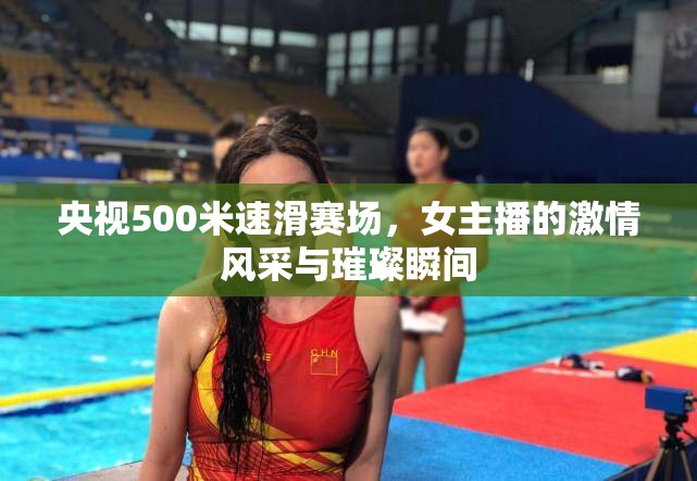 央視500米速滑賽場(chǎng)，女主播的激情風(fēng)采與璀璨瞬間