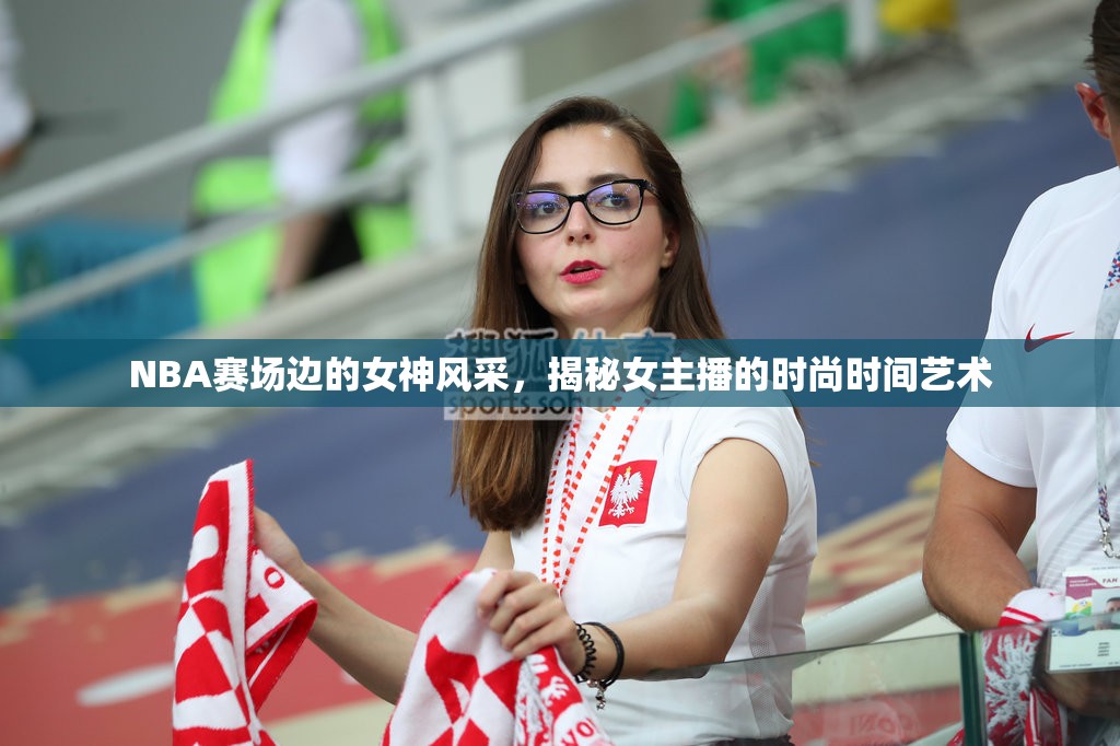 NBA賽場(chǎng)邊的女神風(fēng)采，揭秘女主播的時(shí)尚時(shí)間藝術(shù)