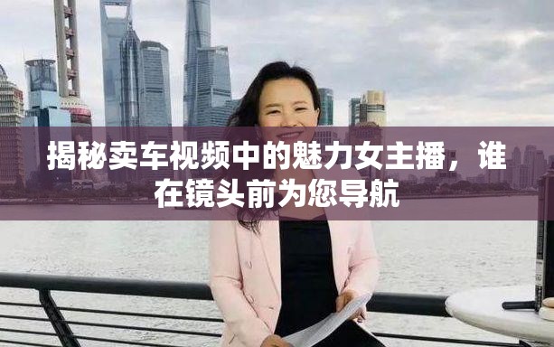 揭秘賣(mài)車(chē)視頻中的魅力女主播，誰(shuí)在鏡頭前為您導(dǎo)航