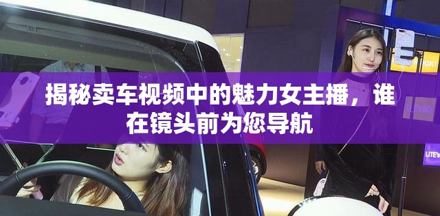 揭秘賣(mài)車(chē)視頻中的魅力女主播，誰(shuí)在鏡頭前為您導(dǎo)航