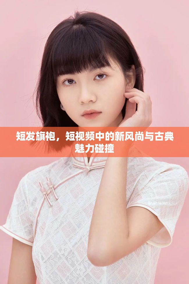 短發(fā)旗袍，短視頻中的新風尚與古典魅力碰撞