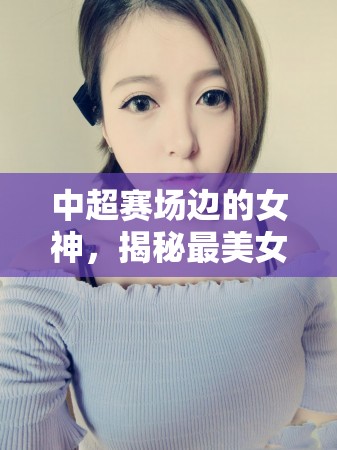 中超賽場邊的女神，揭秘最美女主播排名
