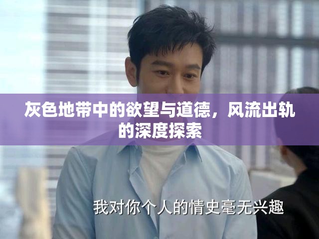 灰色地帶中的欲望與道德，風(fēng)流出軌的深度探索