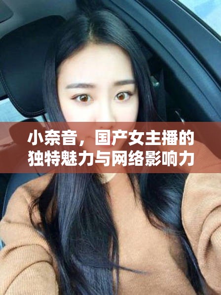 小奈音，國產(chǎn)女主播的獨特魅力與網(wǎng)絡(luò)影響力