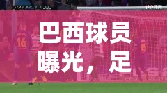 巴西球員曝光，足球場上的明星風采與幕后故事