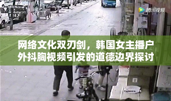 網(wǎng)絡(luò)文化雙刃劍，韓國(guó)女主播戶外抖胸視頻引發(fā)的道德邊界探討