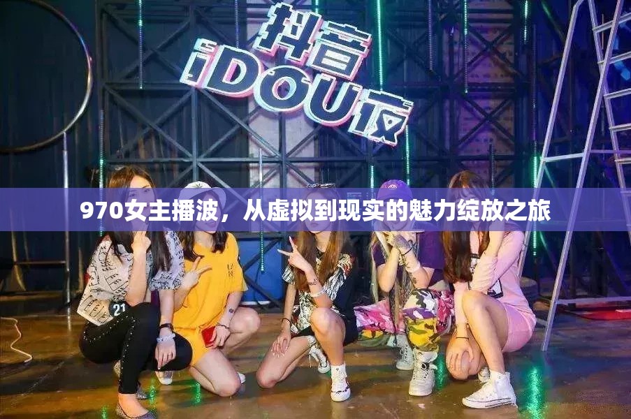 970女主播波，從虛擬到現(xiàn)實(shí)的魅力綻放之旅