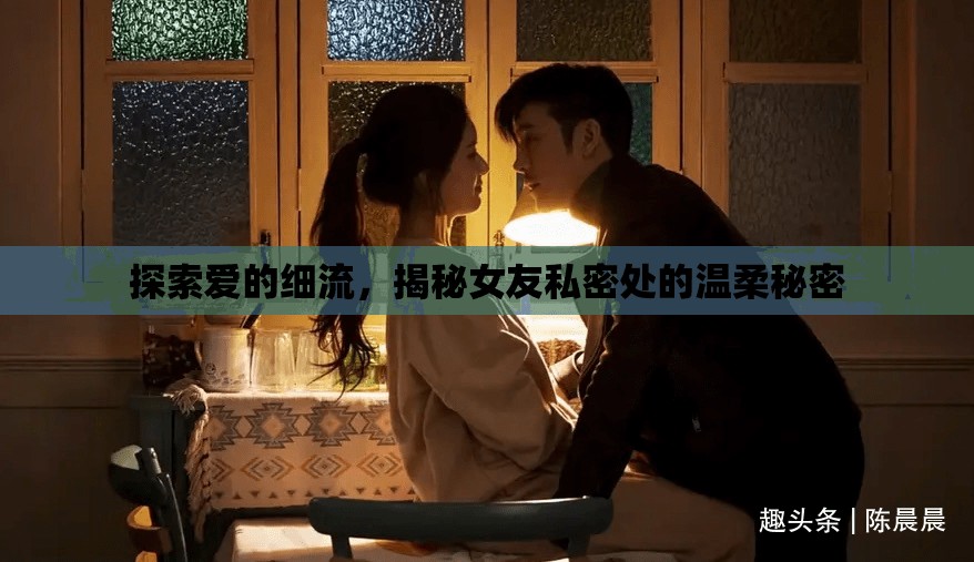 探索愛的細(xì)流，揭秘女友私密處的溫柔秘密