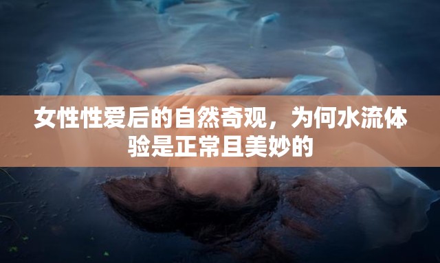 女性性愛后的自然奇觀，為何水流體驗是正常且美妙的