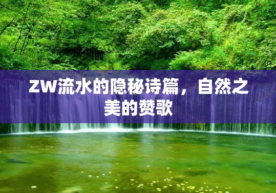ZW流水的隱秘詩篇，自然之美的贊歌