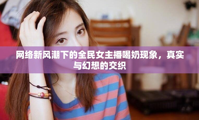 網(wǎng)絡(luò)新風(fēng)潮下的全民女主播喝奶現(xiàn)象，真實與幻想的交織