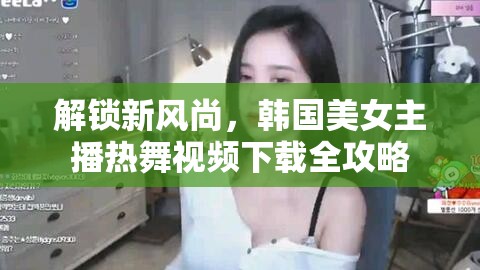解鎖新風(fēng)尚，韓國美女主播熱舞視頻下載全攻略