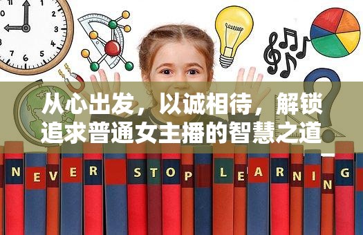 從心出發(fā)，以誠相待，解鎖追求普通女主播的智慧之道