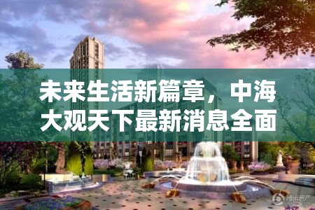 未來生活新篇章，中海大觀天下最新消息全面解析