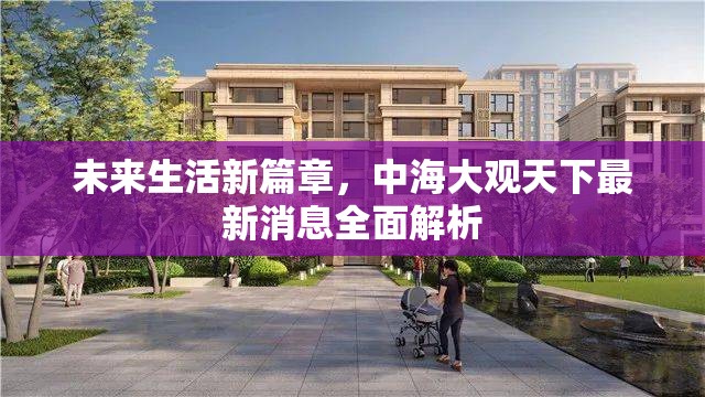 未來生活新篇章，中海大觀天下最新消息全面解析