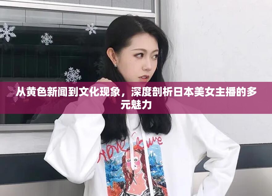 從黃色新聞到文化現(xiàn)象，深度剖析日本美女主播的多元魅力