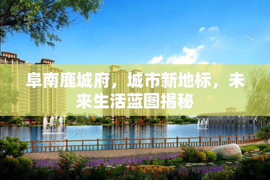 阜南鹿城府，城市新地標，未來生活藍圖揭秘