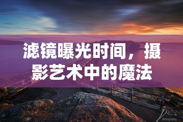 濾鏡曝光時間，攝影藝術(shù)中的魔法鑰匙
