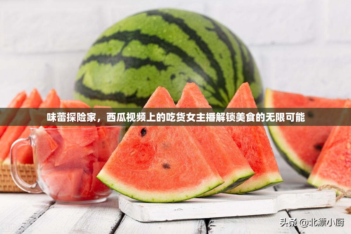 味蕾探險家，西瓜視頻上的吃貨女主播解鎖美食的無限可能