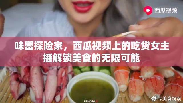 味蕾探險家，西瓜視頻上的吃貨女主播解鎖美食的無限可能