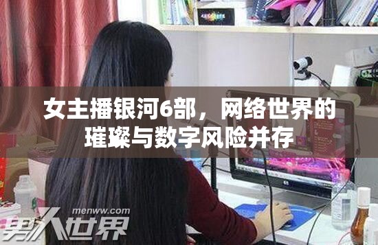 女主播銀河6部，網(wǎng)絡(luò)世界的璀璨與數(shù)字風(fēng)險(xiǎn)并存
