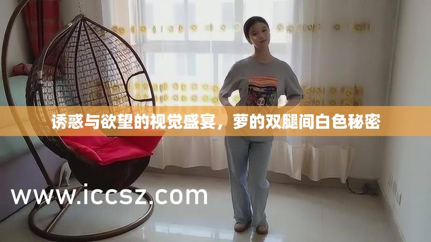 誘惑與欲望的視覺盛宴，蘿的雙腿間白色秘密