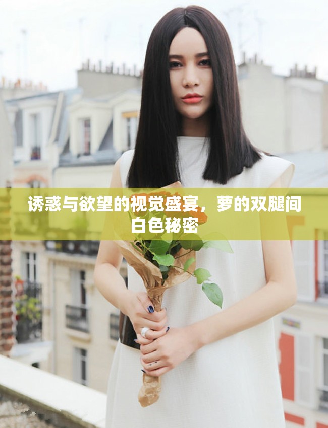 誘惑與欲望的視覺盛宴，蘿的雙腿間白色秘密